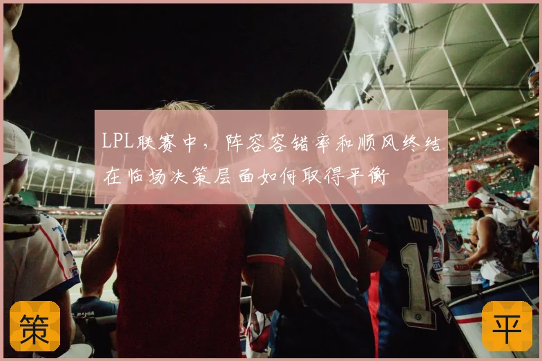LPL联赛中，阵容容错率和顺风终结在临场决策层面如何取得平衡