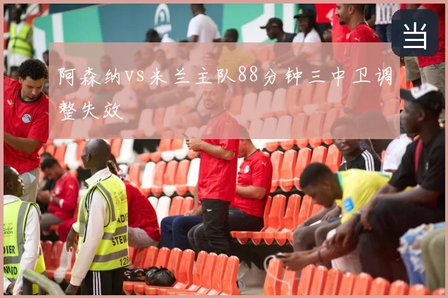 阿森纳vs米兰主队88分钟三中卫调整失效