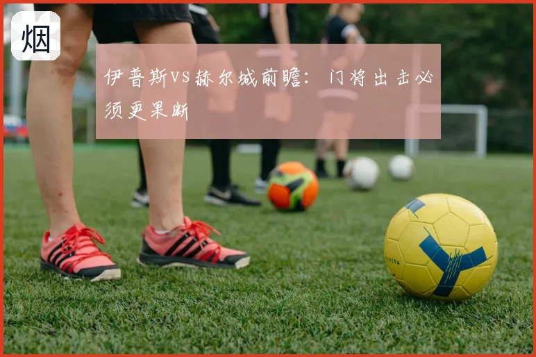 伊普斯vs赫尔城前瞻：门将出击必须更果断